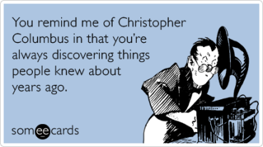 you-remind-me-of-christopher-columbus-in-that-youre-always-discovering-things-people-knew-about-years-ago